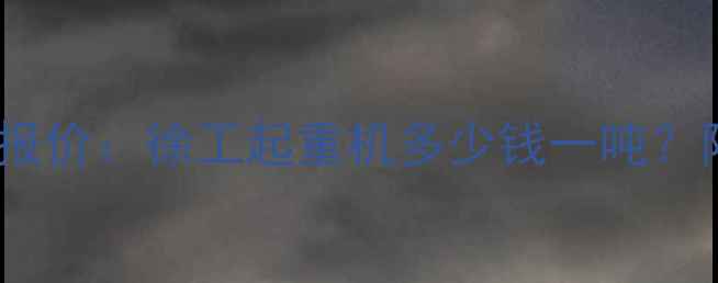 徐州徐工吊车价格最新报价徐工起重机多少钱一吨附优惠活动及选购指南