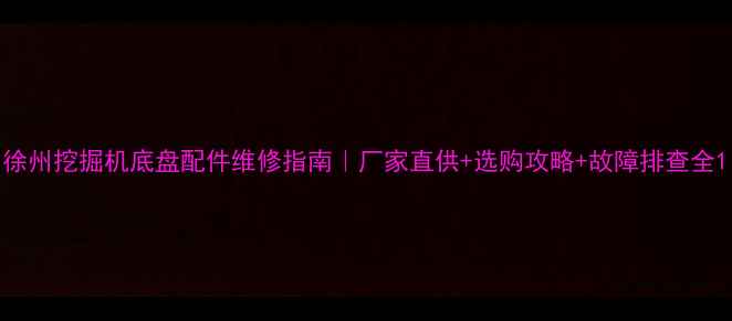 图片 徐州挖掘机底盘配件维修指南｜厂家直供+选购攻略+故障排查全1