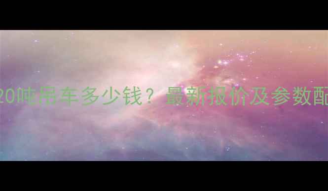 徐工20吨吊车多少钱最新报价及参数配置全