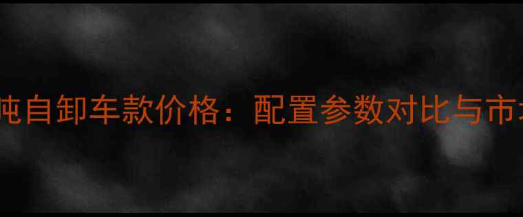 徐工20吨自卸车款价格配置参数对比与市场趋势
