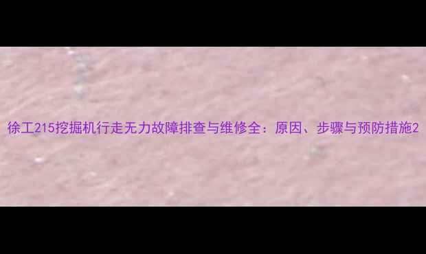 徐工215挖掘机行走无力故障排查与维修全原因步骤与预防措施
