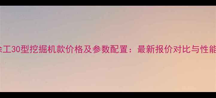 徐工30型挖掘机款价格及参数配置最新报价对比与性能