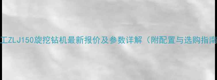 徐工ZLJ150旋挖钻机最新报价及参数详解附配置与选购指南