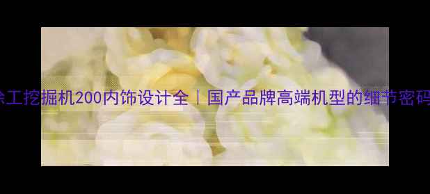 徐工挖掘机200内饰设计全国产品牌高端机型的细节密码