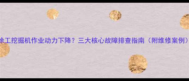 图片 徐工挖掘机作业动力下降？三大核心故障排查指南（附维修案例）