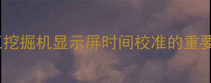 徐工挖掘机显示屏时间校准的重要性