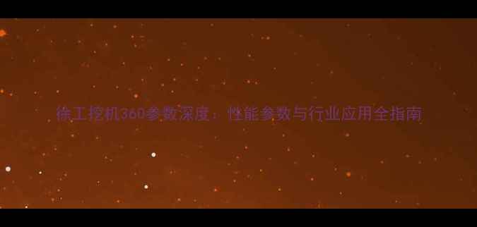 徐工挖机360参数深度性能参数与行业应用全指南