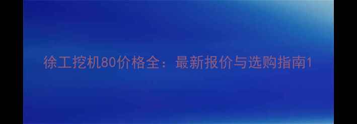 图片 徐工挖机80价格全：最新报价与选购指南1