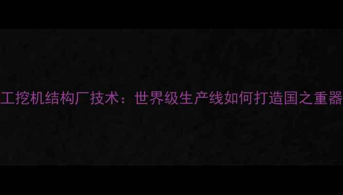 徐工挖机结构厂技术世界级生产线如何打造国之重器