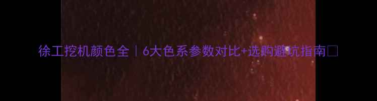 图片 徐工挖机颜色全｜6大色系参数对比+选购避坑指南📌