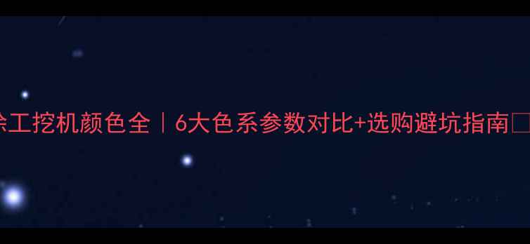 图片 徐工挖机颜色全｜6大色系参数对比+选购避坑指南📌1