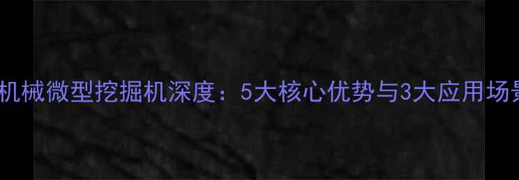 图片 徐工机械微型挖掘机深度：5大核心优势与3大应用场景全2