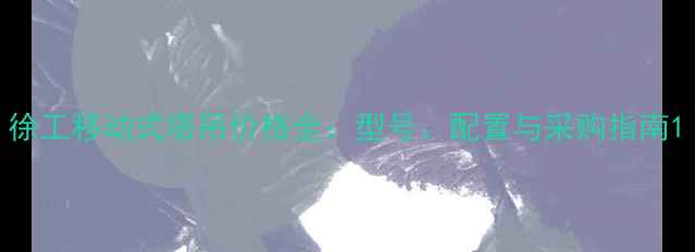 图片 徐工移动式塔吊价格全：型号、配置与采购指南1