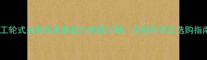 徐工轮式装载机最新报价参数详解价格区间及选购指南