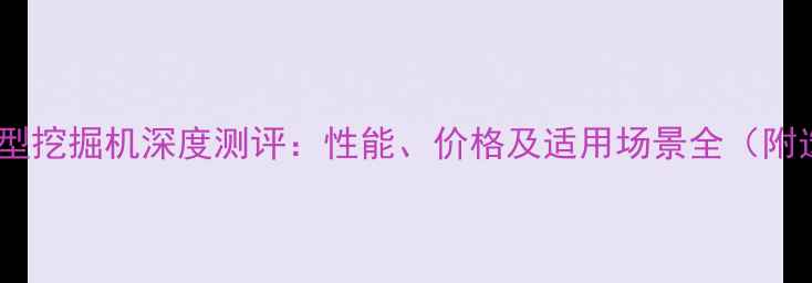 德力重工小型挖掘机深度测评性能价格及适用场景全附选购指南
