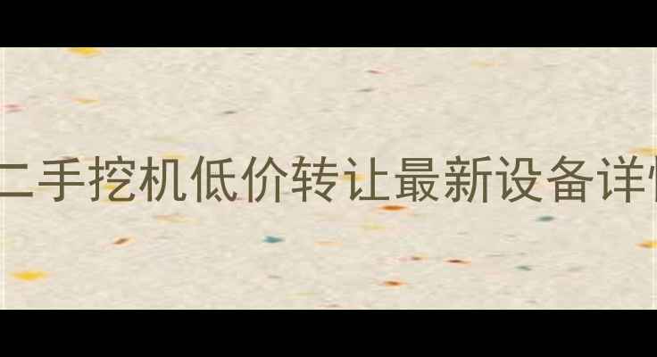 怀化市个人二手挖机低价转让最新设备详情购买指南