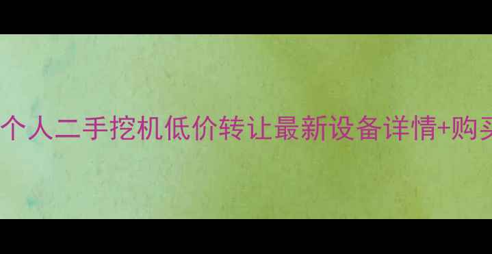 图片 怀化市个人二手挖机低价转让最新设备详情+购买指南1