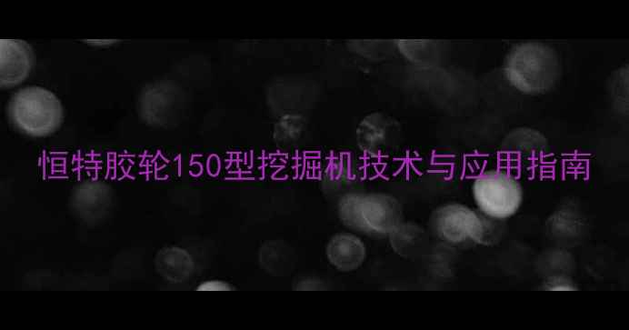 恒特胶轮150型挖掘机技术与应用指南