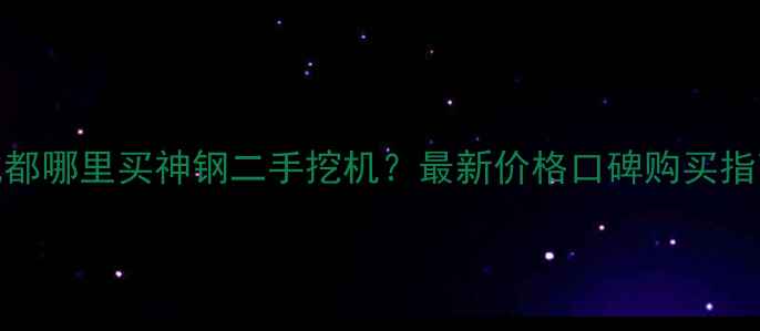 图片 成都哪里买神钢二手挖机？最新价格口碑购买指南