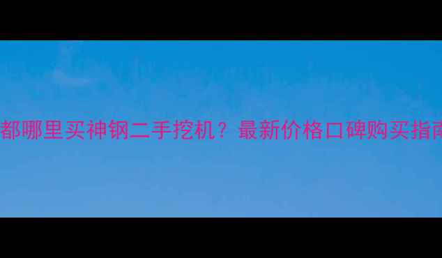 成都哪里买神钢二手挖机最新价格口碑购买指南