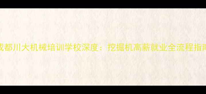 成都川大机械培训学校深度挖掘机高薪就业全流程指南