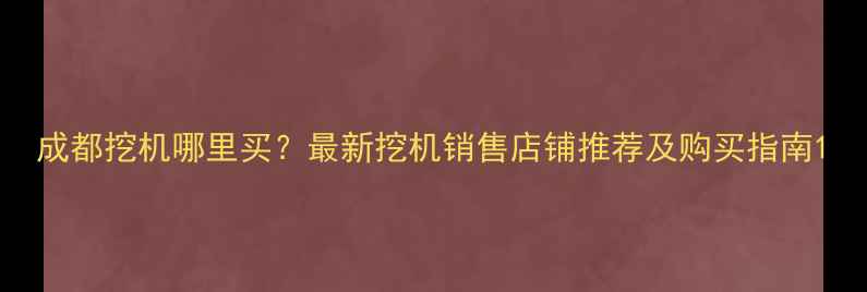 成都挖机哪里买最新挖机销售店铺推荐及购买指南