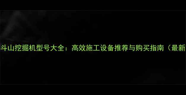 成都斗山挖掘机型号大全高效施工设备推荐与购买指南最新款