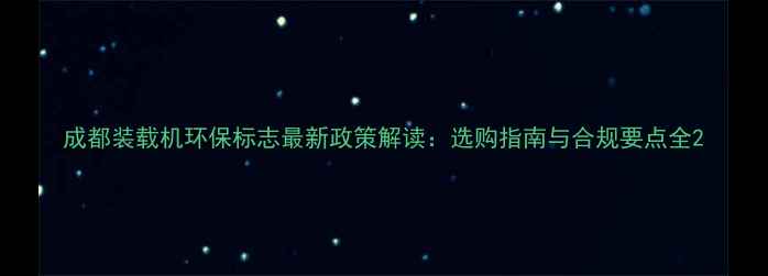 图片 成都装载机环保标志最新政策解读：选购指南与合规要点全2