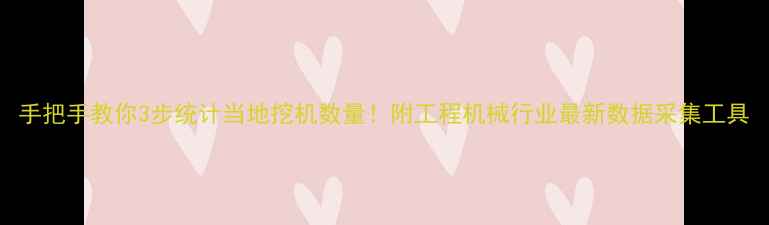 手把手教你3步统计当地挖机数量附工程机械行业最新数据采集工具
