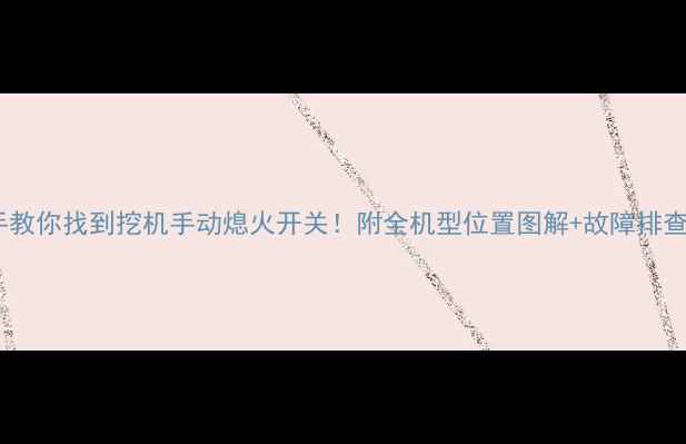 手把手教你找到挖机手动熄火开关附全机型位置图解故障排查指南