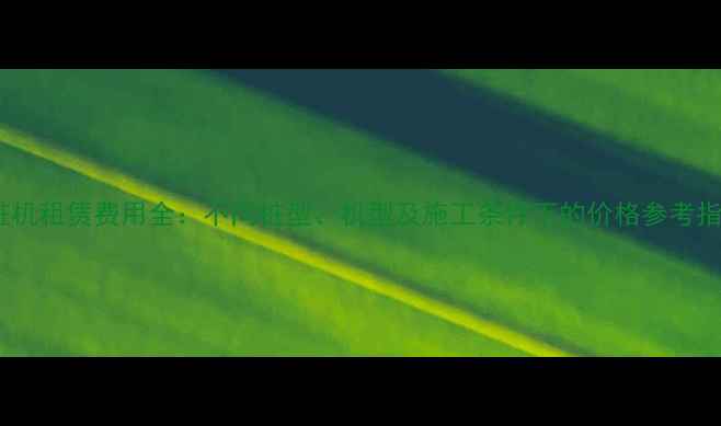 打桩机租赁费用全不同桩型机型及施工条件下的价格参考指南