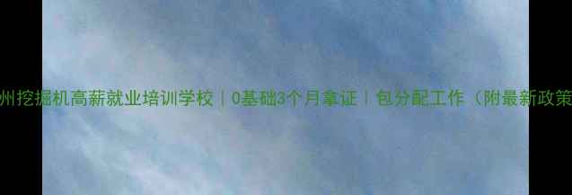 抚州挖掘机高薪就业培训学校0基础3个月拿证包分配工作附最新政策