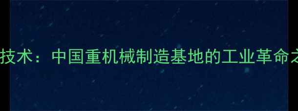 图片 抚顺挖掘机重工技术：中国重机械制造基地的工业革命之路与未来展望2