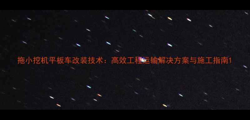 拖小挖机平板车改装技术高效工程运输解决方案与施工指南