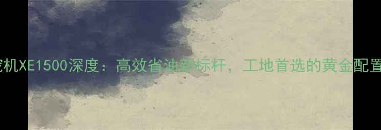 挖挖机XE1500深度高效省油新标杆工地首选的黄金配置