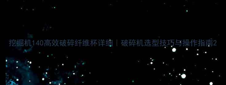 挖掘机140高效破碎纤维杯详细破碎机选型技巧与操作指南