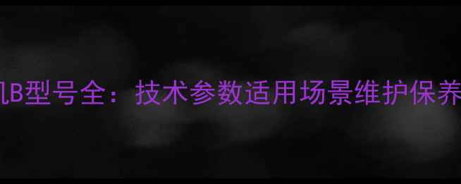 挖掘机B型号全技术参数适用场景维护保养指南