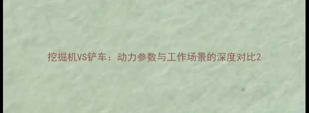 图片 挖掘机VS铲车：动力参数与工作场景的深度对比2