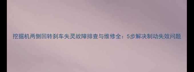 图片 挖掘机两侧回转刹车失灵故障排查与维修全：5步解决制动失效问题