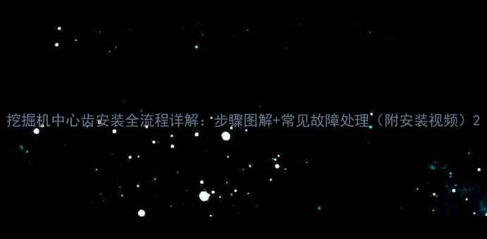 挖掘机中心齿安装全流程详解步骤图解常见故障处理附安装视频