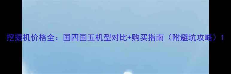 图片 挖掘机价格全：国四国五机型对比+购买指南（附避坑攻略）1