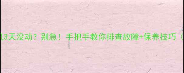 挖掘机停机3天没动别急手把手教你排查故障保养技巧附清单