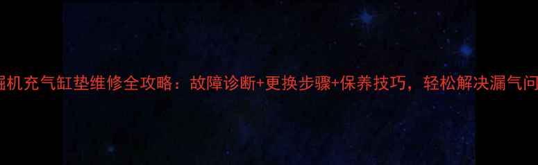 图片 挖掘机充气缸垫维修全攻略：故障诊断+更换步骤+保养技巧，轻松解决漏气问题2