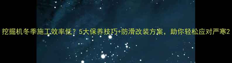 挖掘机冬季施工效率低5大保养技巧防滑改装方案助你轻松应对严寒