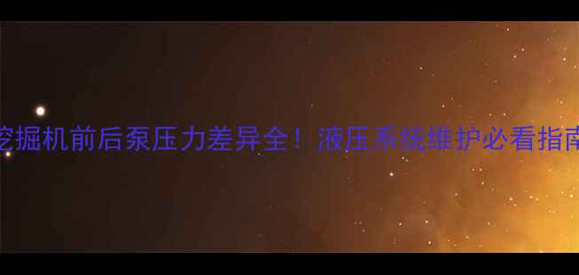 挖掘机前后泵压力差异全液压系统维护必看指南