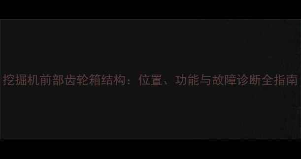 挖掘机前部齿轮箱结构位置功能与故障诊断全指南
