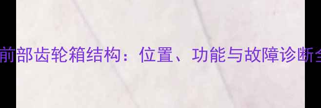 图片 挖掘机前部齿轮箱结构：位置、功能与故障诊断全指南1