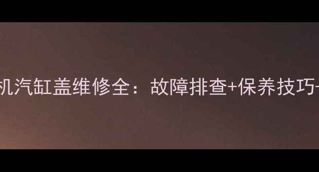 图片 挖掘机发动机汽缸盖维修全：故障排查+保养技巧+高清实拍图