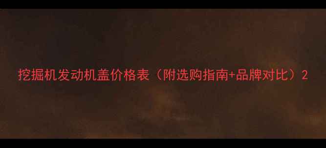 挖掘机发动机盖价格表附选购指南品牌对比