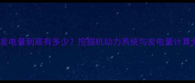 图片 挖掘机发电量到底有多少？挖掘机动力系统与发电量计算全攻略1